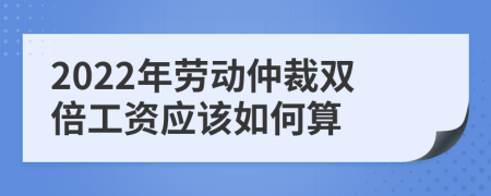 2022年劳动仲裁双倍工资应该如何算