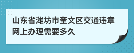 山东省潍坊市奎文区交通违章网上办理需要多久