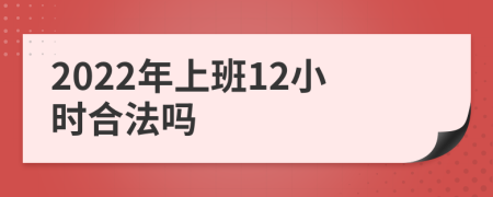 2022年上班12小时合法吗