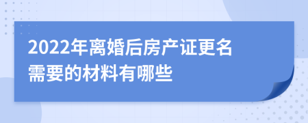 2022年离婚后房产证更名需要的材料有哪些