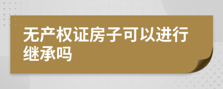 无产权证房子可以进行继承吗