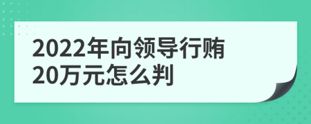 2022年向领导行贿20万元怎么判