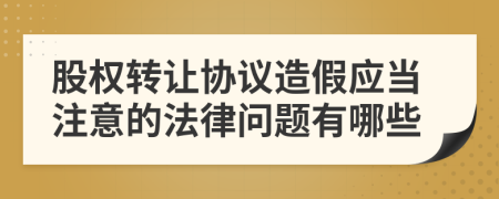 股权转让协议造假应当注意的法律问题有哪些