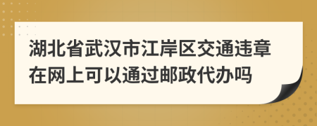 湖北省武汉市江岸区交通违章在网上可以通过邮政代办吗