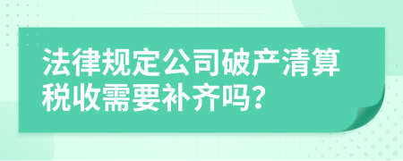 法律规定公司破产清算税收需要补齐吗？