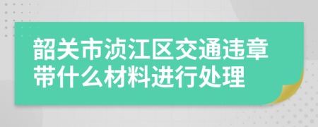 韶关市浈江区交通违章带什么材料进行处理