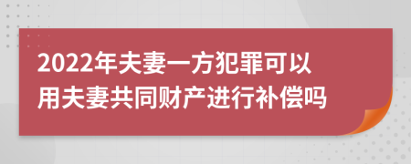 2022年夫妻一方犯罪可以用夫妻共同财产进行补偿吗