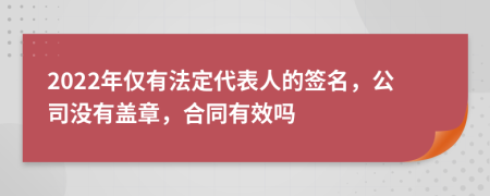 2022年仅有法定代表人的签名，公司没有盖章，合同有效吗