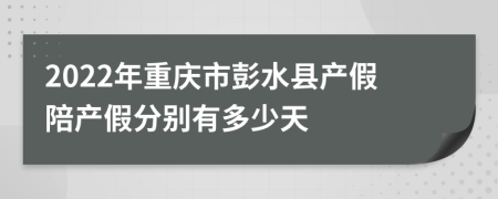 2022年重庆市彭水县产假陪产假分别有多少天