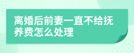 离婚后前妻一直不给抚养费怎么处理