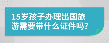 15岁孩子办理出国旅游需要带什么证件吗？