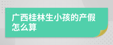 广西桂林生小孩的产假怎么算