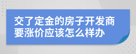 交了定金的房子开发商要涨价应该怎么样办