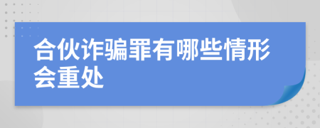 合伙诈骗罪有哪些情形会重处