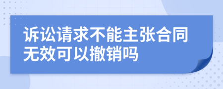 诉讼请求不能主张合同无效可以撤销吗