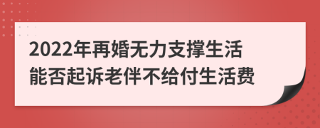 2022年再婚无力支撑生活能否起诉老伴不给付生活费