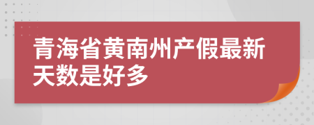 青海省黄南州产假最新天数是好多