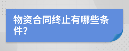 物资合同终止有哪些条件？