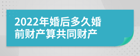 2022年婚后多久婚前财产算共同财产