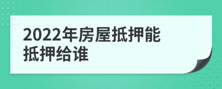 2022年房屋抵押能抵押给谁