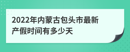 2022年内蒙古包头市最新产假时间有多少天