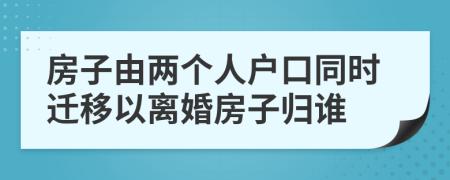 房子由两个人户口同时迁移以离婚房子归谁