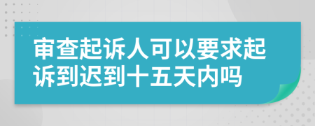 审查起诉人可以要求起诉到迟到十五天内吗