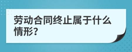 劳动合同终止属于什么情形？