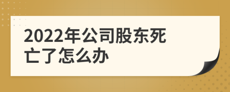 2022年公司股东死亡了怎么办