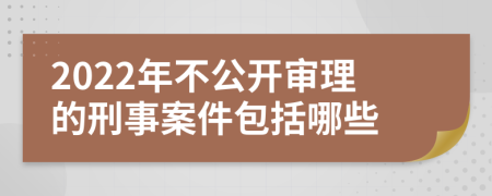 2022年不公开审理的刑事案件包括哪些