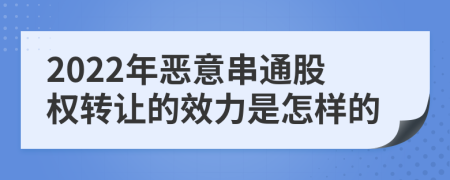 2022年恶意串通股权转让的效力是怎样的