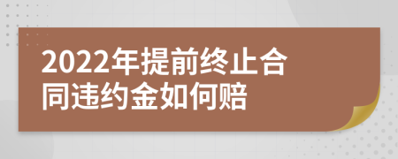 2022年提前终止合同违约金如何赔