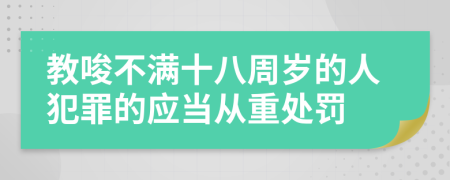 教唆不满十八周岁的人犯罪的应当从重处罚