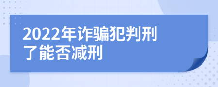 2022年诈骗犯判刑了能否减刑