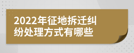 2022年征地拆迁纠纷处理方式有哪些