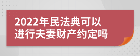 2022年民法典可以进行夫妻财产约定吗