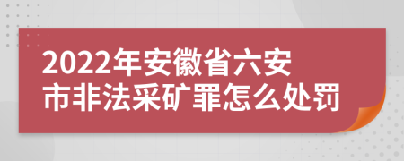 2022年安徽省六安市非法采矿罪怎么处罚