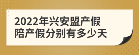 2022年兴安盟产假陪产假分别有多少天