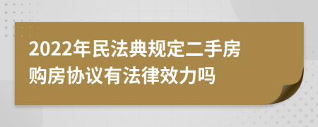 2022年民法典规定二手房购房协议有法律效力吗