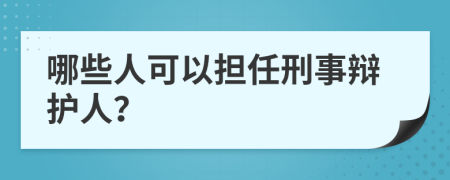 哪些人可以担任刑事辩护人？