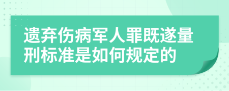 遗弃伤病军人罪既遂量刑标准是如何规定的