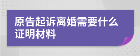 原告起诉离婚需要什么证明材料