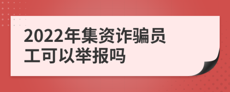 2022年集资诈骗员工可以举报吗