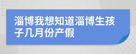 淄博我想知道淄博生孩子几月份产假