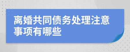离婚共同债务处理注意事项有哪些