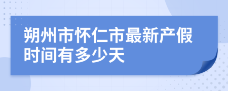 朔州市怀仁市最新产假时间有多少天