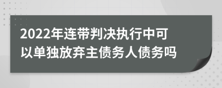2022年连带判决执行中可以单独放弃主债务人债务吗