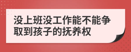 没上班没工作能不能争取到孩子的抚养权