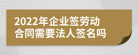 2022年企业签劳动合同需要法人签名吗