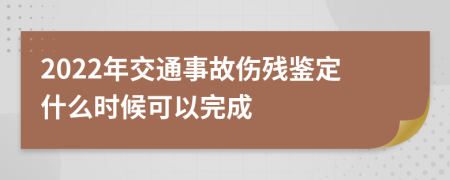 2022年交通事故伤残鉴定什么时候可以完成